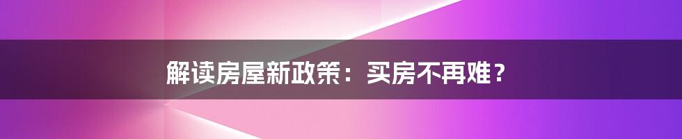 解读房屋新政策：买房不再难？