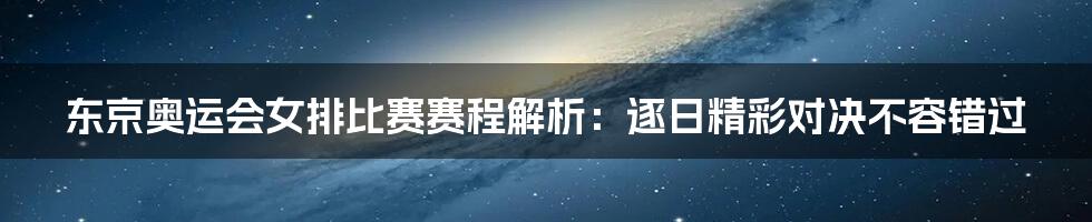 东京奥运会女排比赛赛程解析：逐日精彩对决不容错过