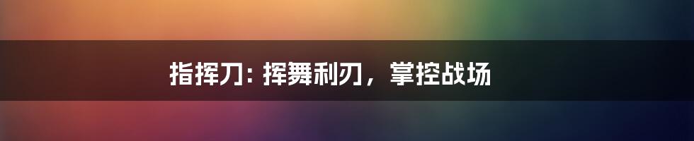 指挥刀: 挥舞利刃，掌控战场