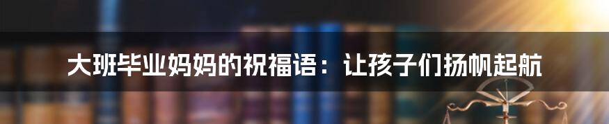 大班毕业妈妈的祝福语：让孩子们扬帆起航