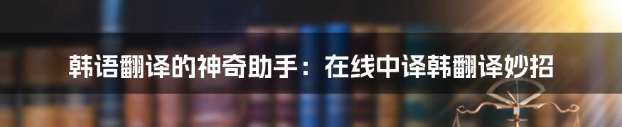 韩语翻译的神奇助手：在线中译韩翻译妙招