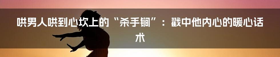 哄男人哄到心坎上的“杀手锏”：戳中他内心的暖心话术