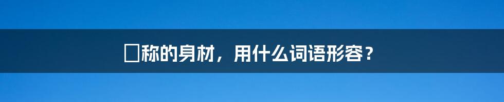 勻称的身材，用什么词语形容？