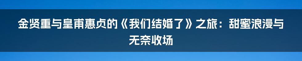 金贤重与皇甫惠贞的《我们结婚了》之旅：甜蜜浪漫与无奈收场