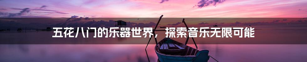 五花八门的乐器世界，探索音乐无限可能