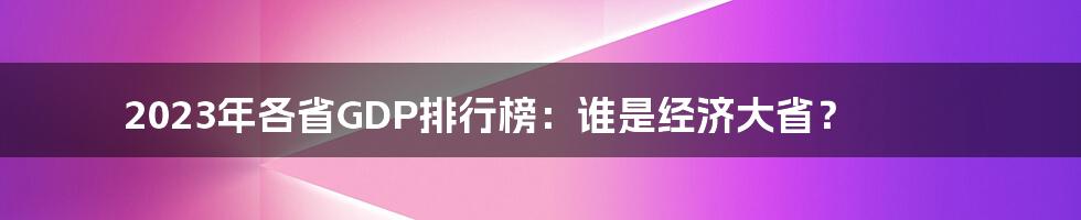 2023年各省GDP排行榜：谁是经济大省？