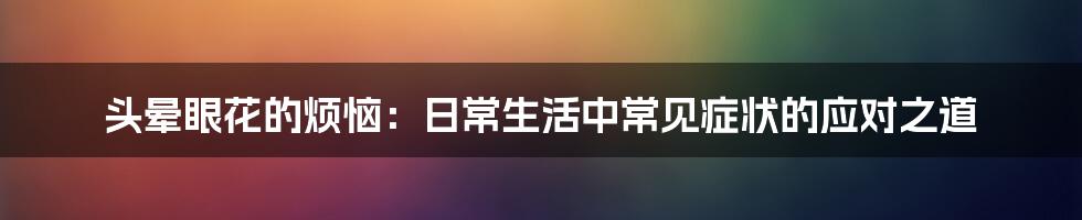 头晕眼花的烦恼：日常生活中常见症状的应对之道