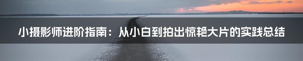 小摄影师进阶指南：从小白到拍出惊艳大片的实践总结