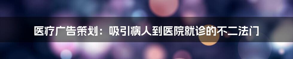 医疗广告策划：吸引病人到医院就诊的不二法门