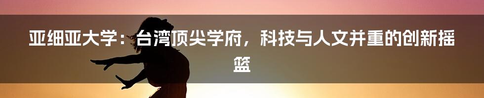 亚细亚大学：台湾顶尖学府，科技与人文并重的创新摇篮