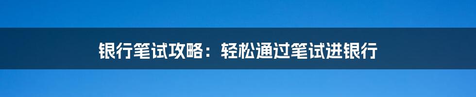 银行笔试攻略：轻松通过笔试进银行