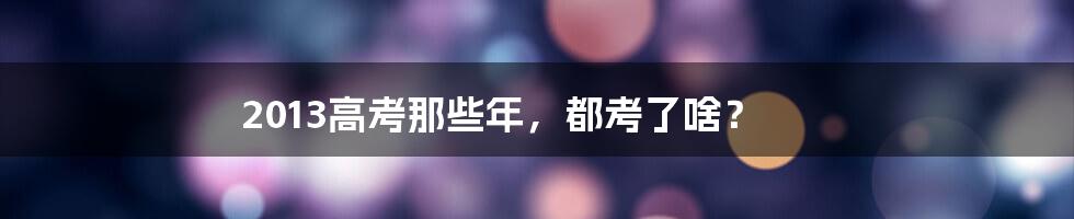 2013高考那些年，都考了啥？