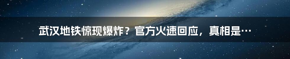 武汉地铁惊现爆炸？官方火速回应，真相是…