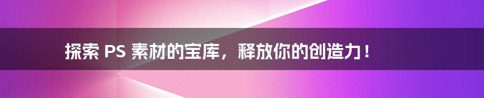 探索 PS 素材的宝库，释放你的创造力！