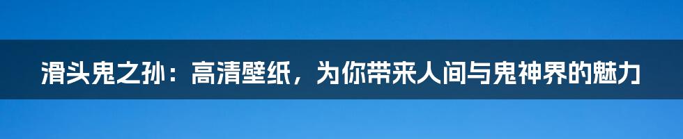 滑头鬼之孙：高清壁纸，为你带来人间与鬼神界的魅力