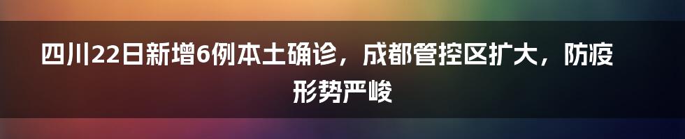 四川22日新增6例本土确诊，成都管控区扩大，防疫形势严峻