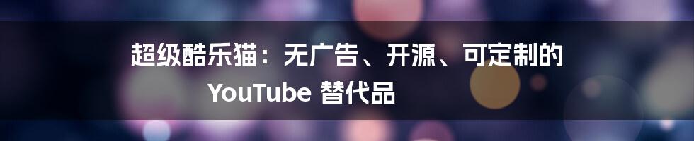 超级酷乐猫：无广告、开源、可定制的 YouTube 替代品