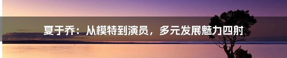 夏于乔：从模特到演员，多元发展魅力四射