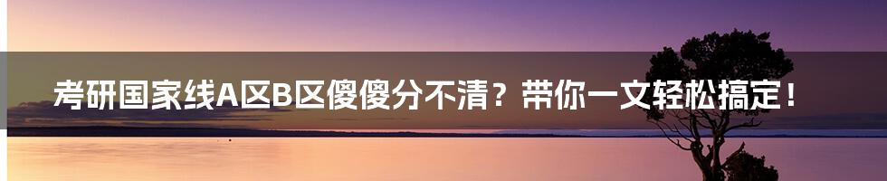 考研国家线A区B区傻傻分不清？带你一文轻松搞定！