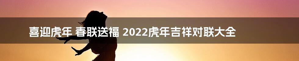 喜迎虎年 春联送福 2022虎年吉祥对联大全