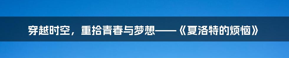 穿越时空，重拾青春与梦想——《夏洛特的烦恼》