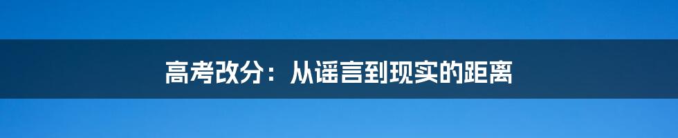 高考改分：从谣言到现实的距离