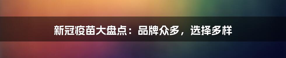 新冠疫苗大盘点：品牌众多，选择多样