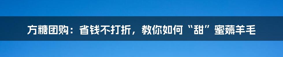 方糖团购：省钱不打折，教你如何“甜”蜜薅羊毛