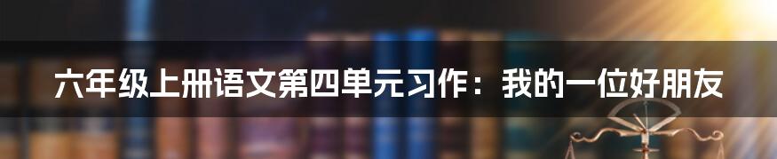 六年级上册语文第四单元习作：我的一位好朋友