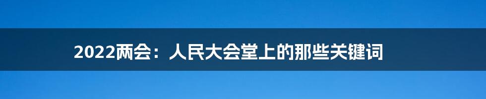 2022两会：人民大会堂上的那些关键词