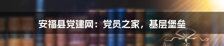 安福县党建网：党员之家，基层堡垒