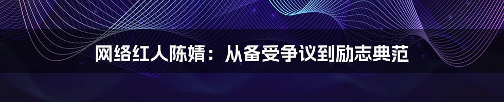 网络红人陈婧：从备受争议到励志典范