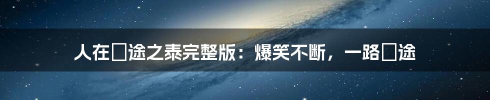 人在囧途之泰完整版：爆笑不断，一路囧途