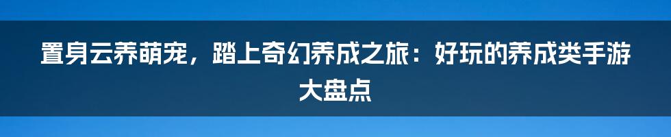 置身云养萌宠，踏上奇幻养成之旅：好玩的养成类手游大盘点