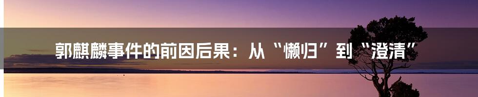 郭麒麟事件的前因后果：从“懒归”到“澄清”