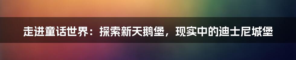 走进童话世界：探索新天鹅堡，现实中的迪士尼城堡