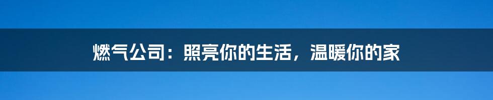 燃气公司：照亮你的生活，温暖你的家