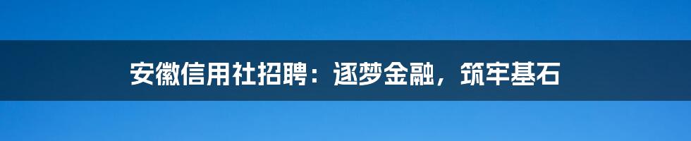 安徽信用社招聘：逐梦金融，筑牢基石