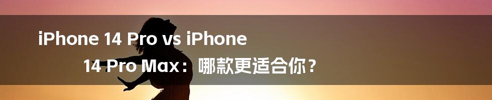 iPhone 14 Pro vs iPhone 14 Pro Max：哪款更适合你？