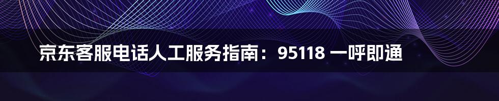 京东客服电话人工服务指南：95118 一呼即通