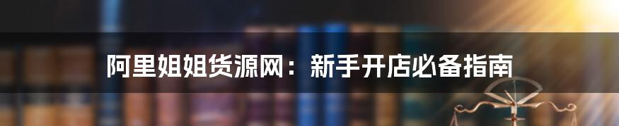 阿里姐姐货源网：新手开店必备指南