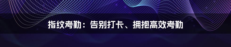 指纹考勤：告别打卡、拥抱高效考勤