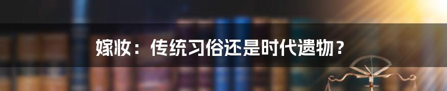 嫁妆：传统习俗还是时代遗物？