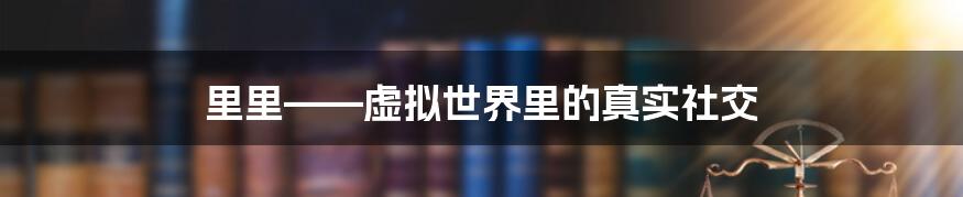 里里——虚拟世界里的真实社交