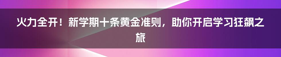 火力全开！新学期十条黄金准则，助你开启学习狂飙之旅