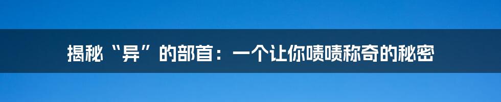 揭秘“异”的部首：一个让你啧啧称奇的秘密