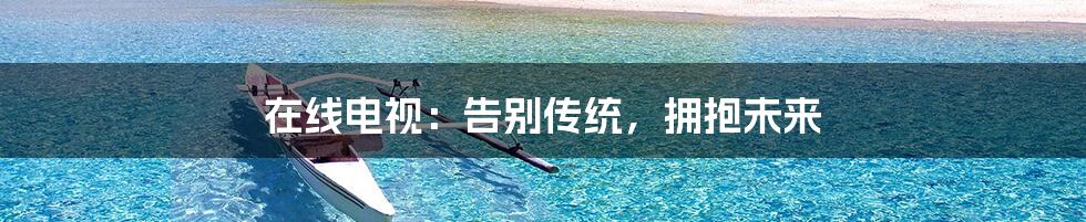 在线电视：告别传统，拥抱未来