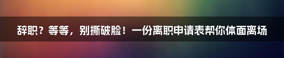 辞职？等等，别撕破脸！一份离职申请表帮你体面离场