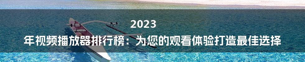 2023 年视频播放器排行榜：为您的观看体验打造最佳选择