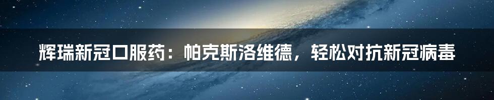 辉瑞新冠口服药：帕克斯洛维德，轻松对抗新冠病毒